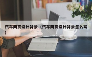 文昌汽车网页设计背景（汽车网页设计背景怎么写）