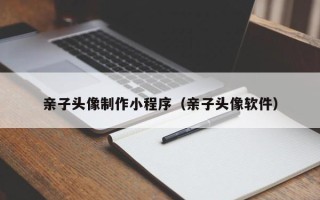 文昌亲子头像制作小程序（亲子头像软件）