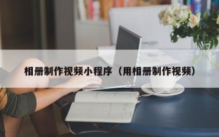 文昌相册制作视频小程序（用相册制作视频）