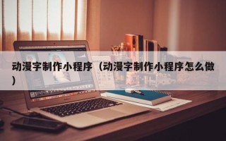 文昌动漫字制作小程序（动漫字制作小程序怎么做）